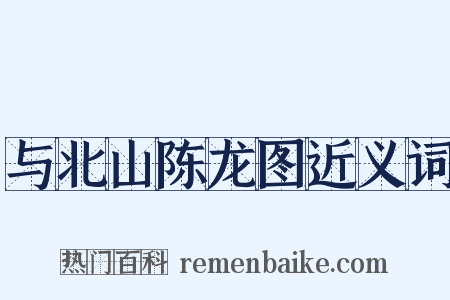 与北山陈龙图近义词是什么意思的图片